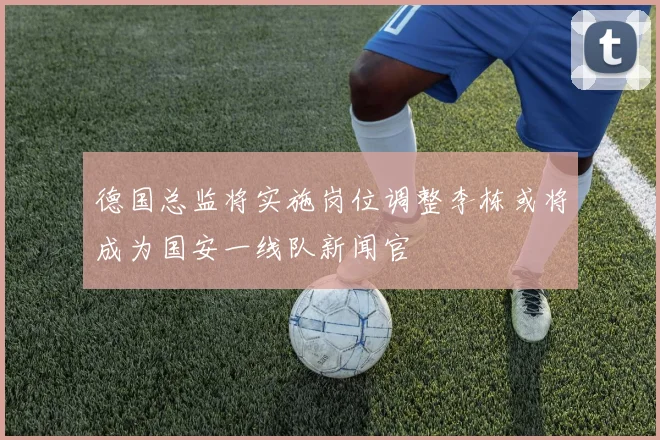 德国总监将实施岗位调整李栋或将成为国安一线队新闻官