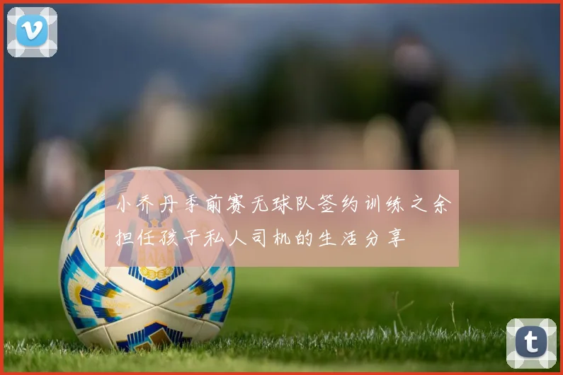 小乔丹季前赛无球队签约训练之余担任孩子私人司机的生活分享
