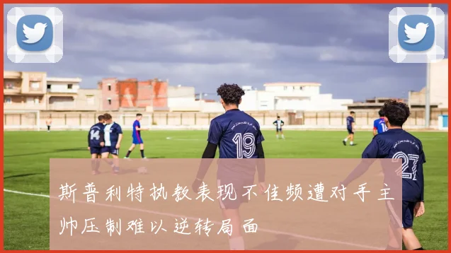 斯普利特执教表现不佳频遭对手主帅压制难以逆转局面