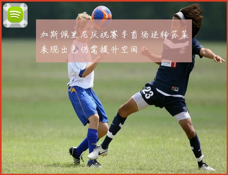 加斯佩里尼庆祝赛季首场逆转苏莱表现出色仍需提升空间