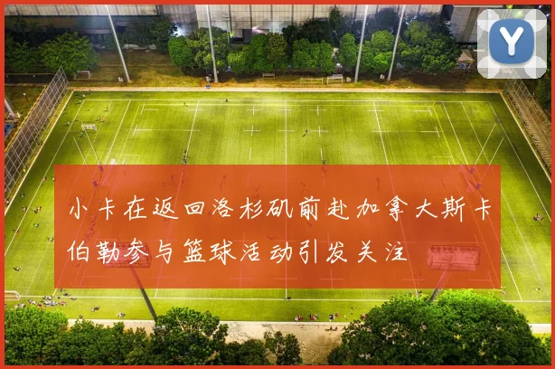 小卡在返回洛杉矶前赴加拿大斯卡伯勒参与篮球活动引发关注