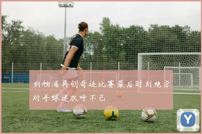 利物浦再创奇迹比赛最后时刻绝杀对手球迷欢呼不已