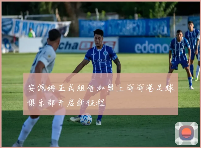 安佩姆正式租借加盟上海海港足球俱乐部开启新征程