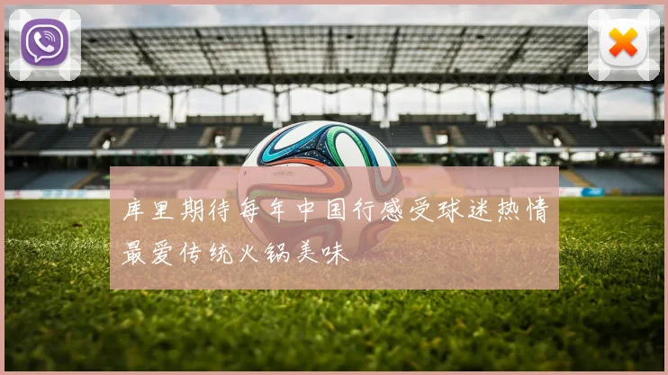 库里期待每年中国行感受球迷热情最爱传统火锅美味