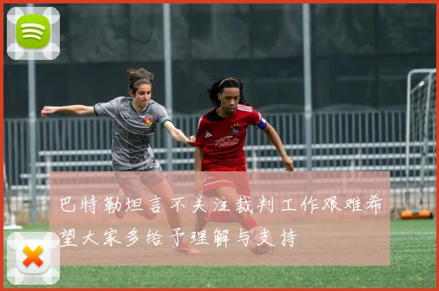 巴特勒坦言不关注裁判工作艰难希望大家多给予理解与支持