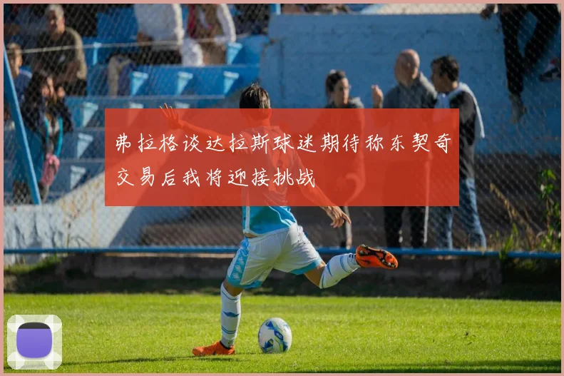 弗拉格谈达拉斯球迷期待称东契奇交易后我将迎接挑战