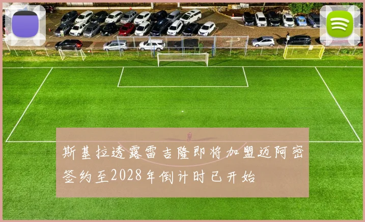 斯基拉透露雷吉隆即将加盟迈阿密签约至2028年倒计时已开始