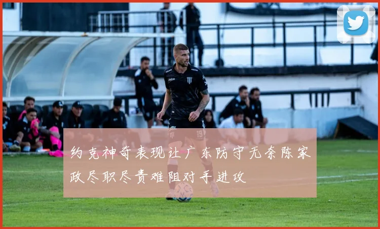 约克神奇表现让广东防守无奈陈家政尽职尽责难阻对手进攻