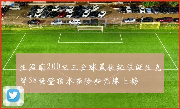 生涯前200记三分球最快纪录诞生克弩58场登顶水花险些无缘上榜