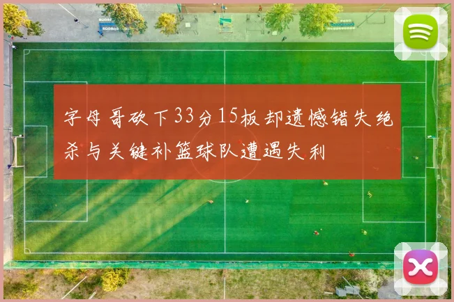 字母哥砍下33分15板却遗憾错失绝杀与关键补篮球队遭遇失利
