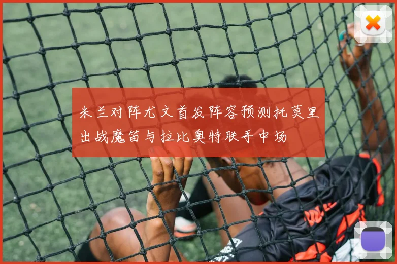 米兰对阵尤文首发阵容预测托莫里出战魔笛与拉比奥特联手中场