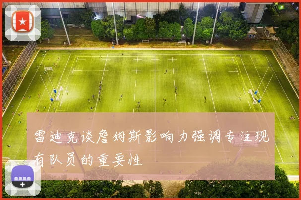 雷迪克谈詹姆斯影响力强调专注现有队员的重要性