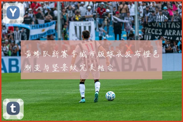 黄蜂队新赛季城市版球衣发布橙色渐变与竖条纹完美结合
