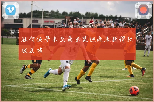 独行侠寻求交易克莱但尚未获得积极反馈