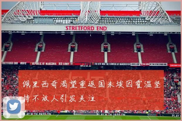 佩里西奇渴望重返国米埃因霍温坚持不放人引发关注