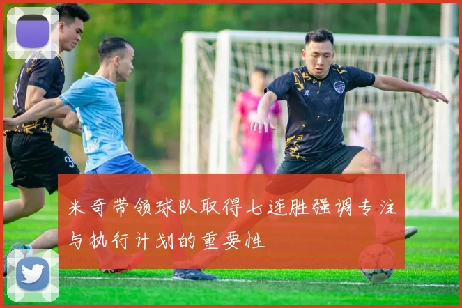 米奇带领球队取得七连胜强调专注与执行计划的重要性