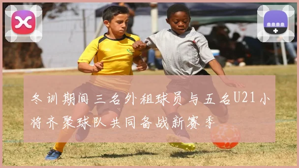 冬训期间三名外租球员与五名U21小将齐聚球队共同备战新赛季