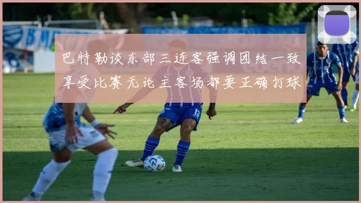 巴特勒谈东部三连客强调团结一致享受比赛无论主客场都要正确打球