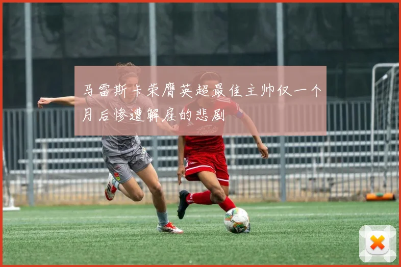 马雷斯卡荣膺英超最佳主帅仅一个月后惨遭解雇的悲剧
