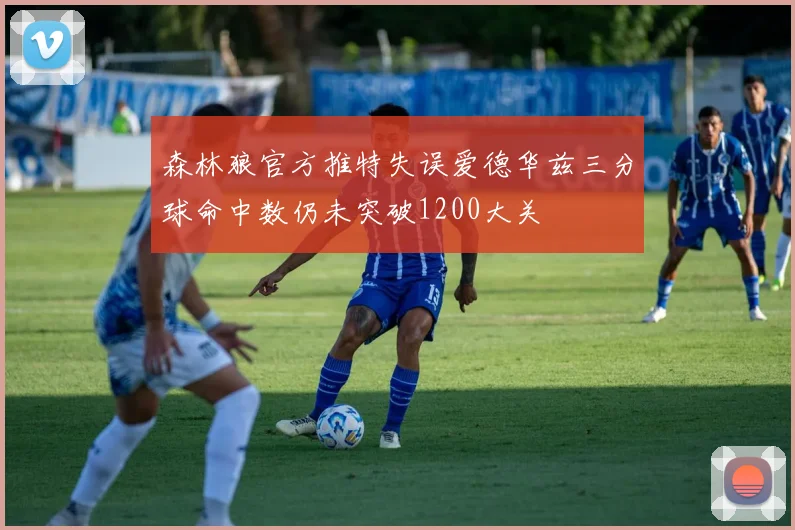 森林狼官方推特失误爱德华兹三分球命中数仍未突破1200大关