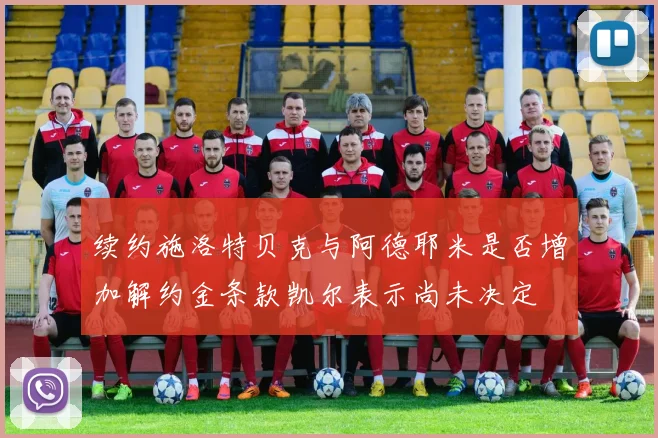 续约施洛特贝克与阿德耶米是否增加解约金条款凯尔表示尚未决定