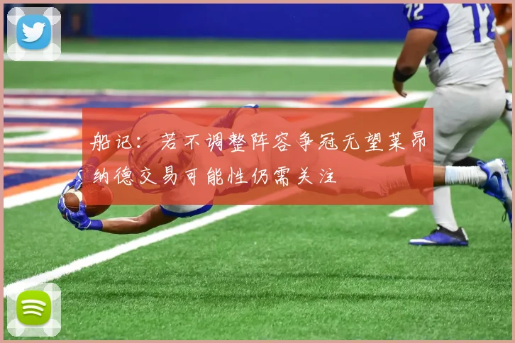 船记：若不调整阵容争冠无望莱昂纳德交易可能性仍需关注