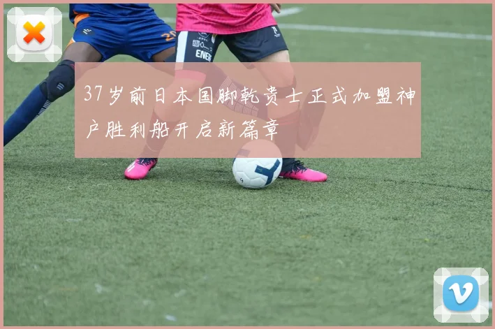 37岁前日本国脚乾贵士正式加盟神户胜利船开启新篇章