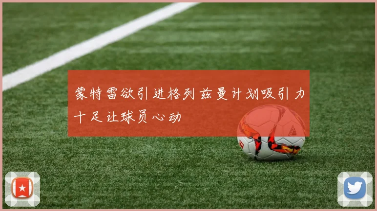 蒙特雷欲引进格列兹曼计划吸引力十足让球员心动