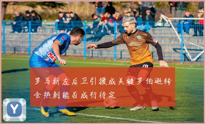 罗马新左后卫引援成关键罗伯逊转会热刺能否成行待定