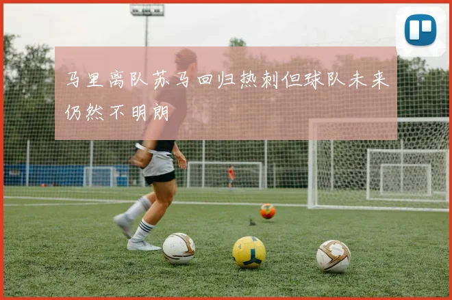 马里离队苏马回归热刺但球队未来仍然不明朗