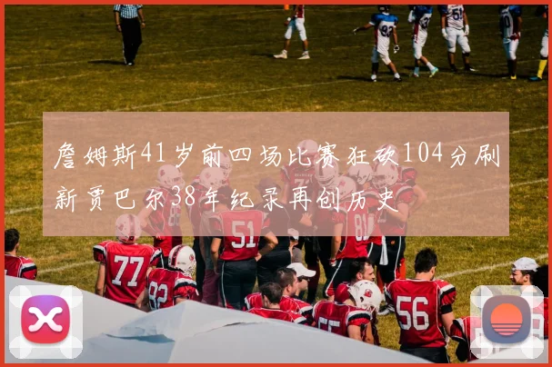 詹姆斯41岁前四场比赛狂砍104分刷新贾巴尔38年纪录再创历史