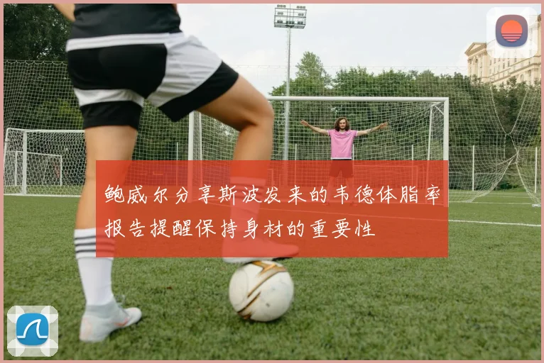 鲍威尔分享斯波发来的韦德体脂率报告提醒保持身材的重要性
