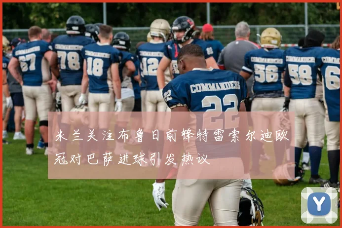 米兰关注布鲁日前锋特雷索尔迪欧冠对巴萨进球引发热议
