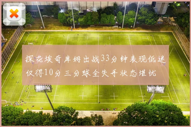 探花埃奇库姆出战33分钟表现低迷仅得10分三分球全失手状态堪忧