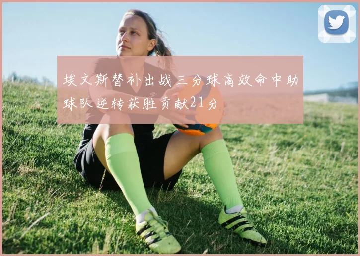 埃文斯替补出战三分球高效命中助球队逆转获胜贡献21分