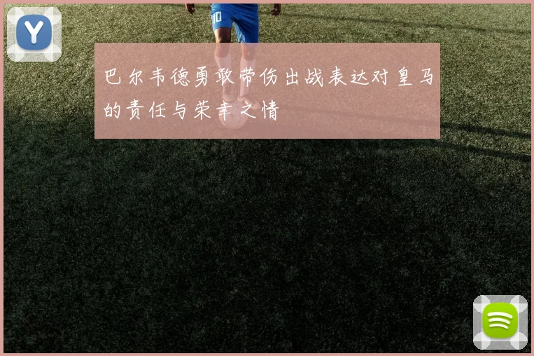 巴尔韦德勇敢带伤出战表达对皇马的责任与荣幸之情