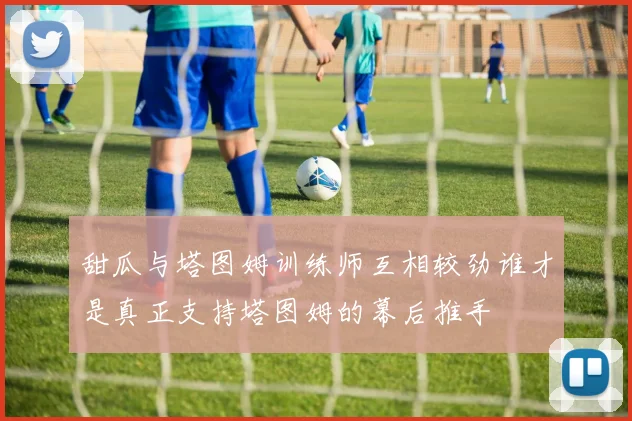甜瓜与塔图姆训练师互相较劲谁才是真正支持塔图姆的幕后推手