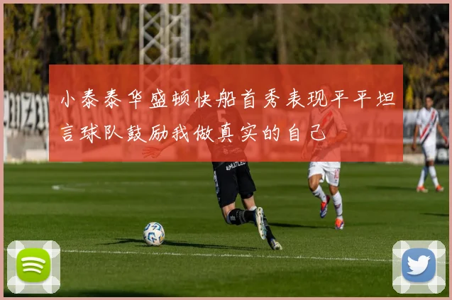 小泰泰华盛顿快船首秀表现平平坦言球队鼓励我做真实的自己