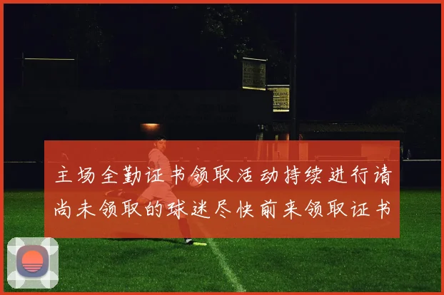 主场全勤证书领取活动持续进行请尚未领取的球迷尽快前来领取证书