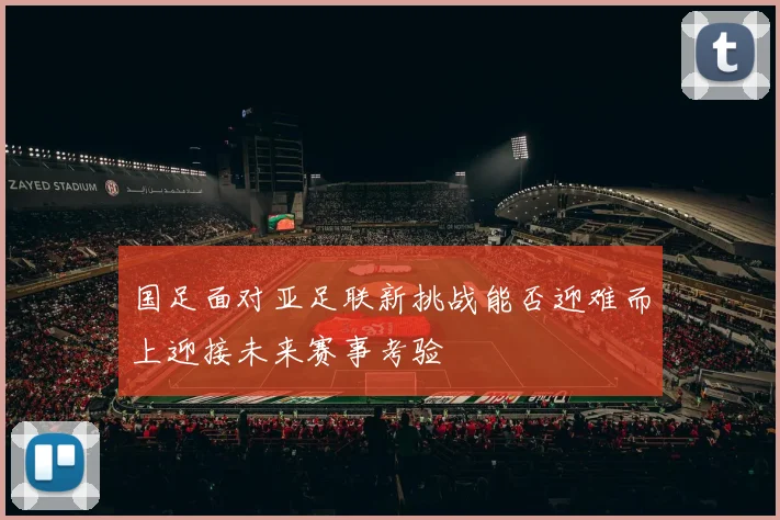 国足面对亚足联新挑战能否迎难而上迎接未来赛事考验