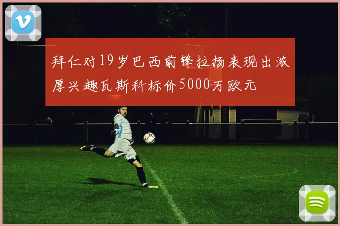 拜仁对19岁巴西前锋拉扬表现出浓厚兴趣瓦斯科标价5000万欧元