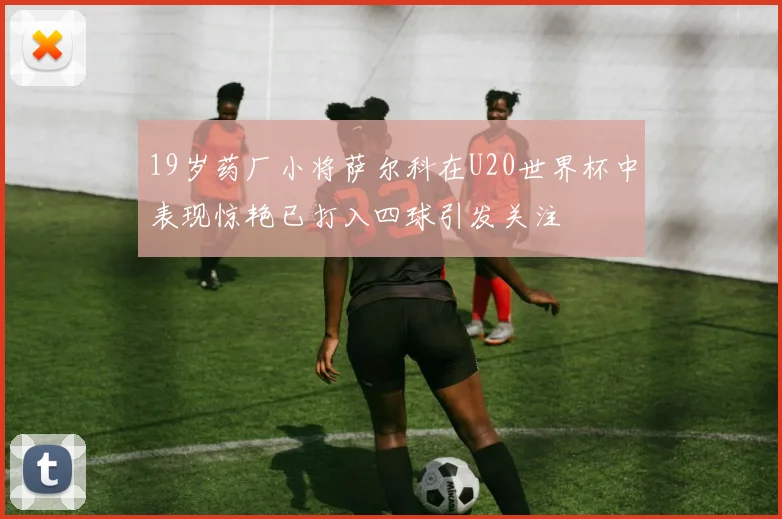 19岁药厂小将萨尔科在U20世界杯中表现惊艳已打入四球引发关注