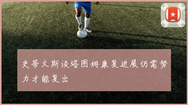 史蒂文斯谈塔图姆康复进展仍需努力才能复出