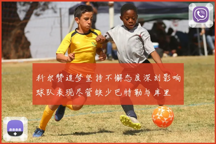 科尔赞追梦坚持不懈态度深刻影响球队表现尽管缺少巴特勒与库里