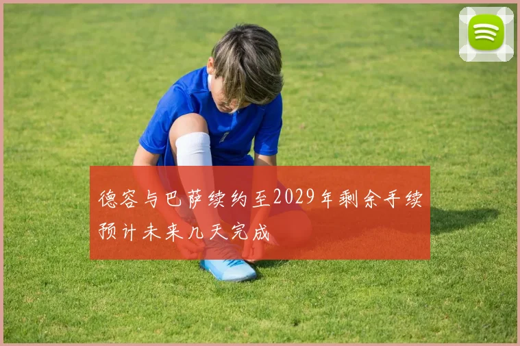 德容与巴萨续约至2029年剩余手续预计未来几天完成
