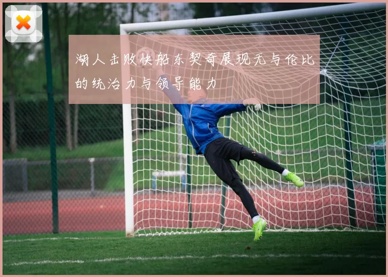 湖人击败快船东契奇展现无与伦比的统治力与领导能力