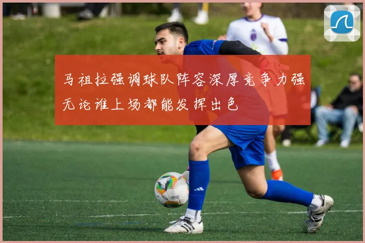 马祖拉强调球队阵容深厚竞争力强无论谁上场都能发挥出色