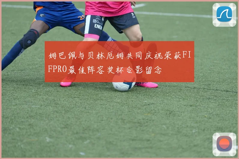 姆巴佩与贝林厄姆共同庆祝荣获FIFPRO最佳阵容奖杯合影留念