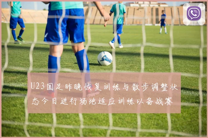 U23国足昨晚恢复训练与散步调整状态今日进行场地适应训练以备战赛事
