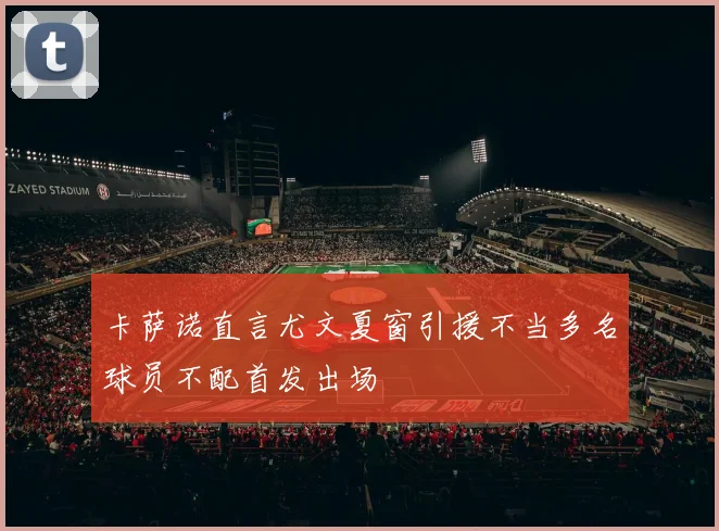 卡萨诺直言尤文夏窗引援不当多名球员不配首发出场